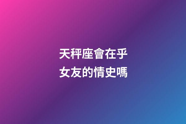 天秤座會在乎女友的情史嗎-第1張-星座運勢-玄機派