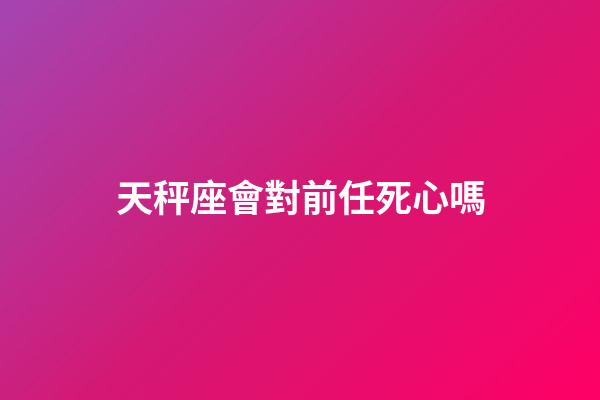 天秤座會對前任死心嗎-第1張-星座運勢-玄機派