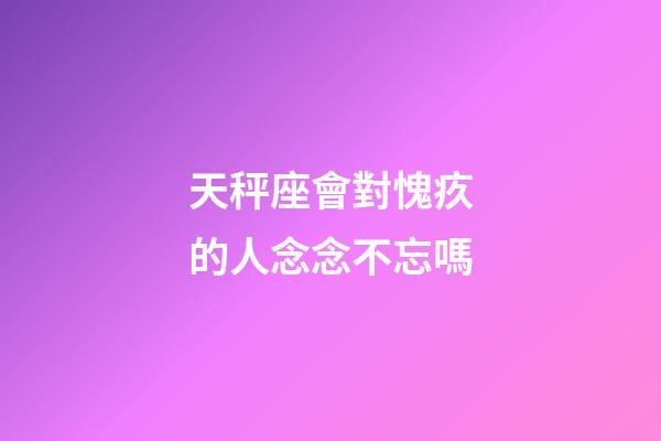 天秤座會對愧疚的人念念不忘嗎-第1張-星座運勢-玄機派