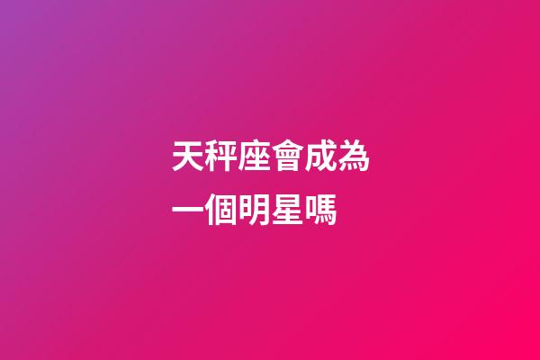 天秤座會成為一個明星嗎-第1張-星座運勢-玄機派