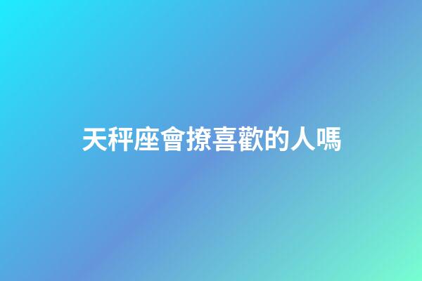 天秤座會撩喜歡的人嗎-第1張-星座運勢-玄機派