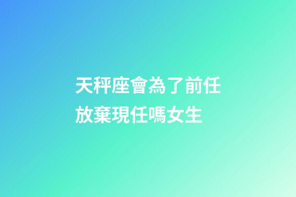 天秤座會為了前任放棄現任嗎女生-第1張-星座運勢-玄機派