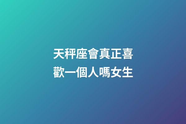 天秤座會真正喜歡一個人嗎女生-第1張-星座運勢-玄機派