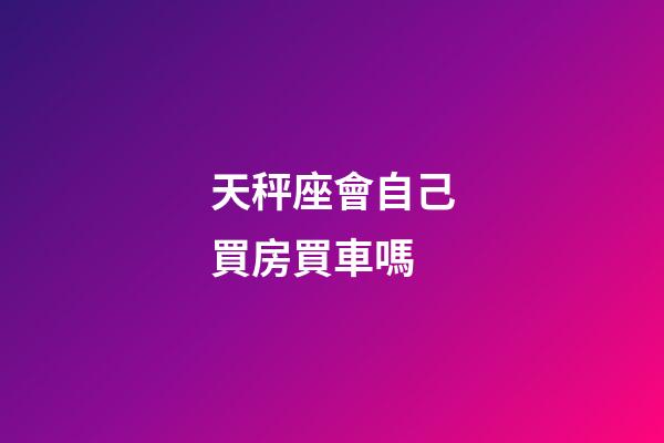 天秤座會自己買房買車嗎-第1張-星座運勢-玄機派