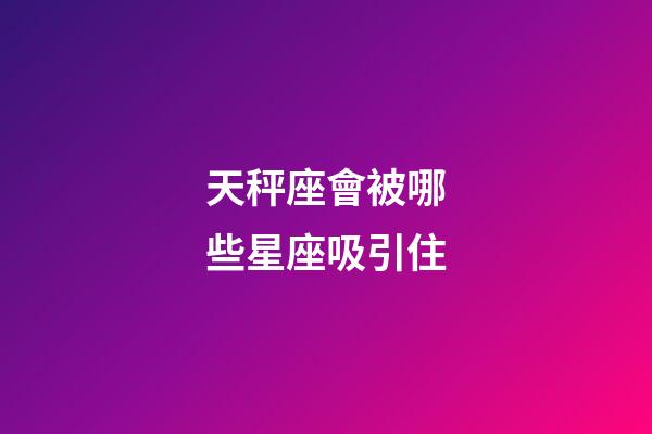 天秤座會被哪些星座吸引住-第1張-星座運勢-玄機派