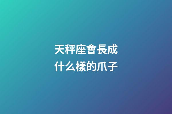 天秤座會長成什么樣的爪子-第1張-星座運勢-玄機派