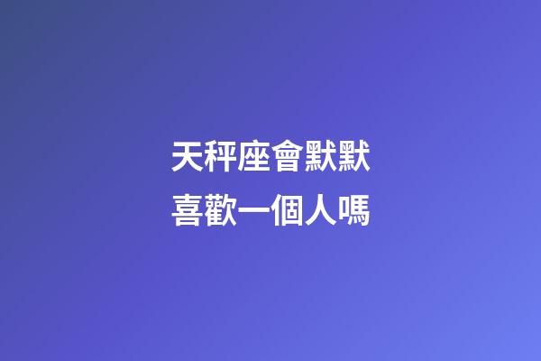 天秤座會默默喜歡一個人嗎-第1張-星座運勢-玄機派