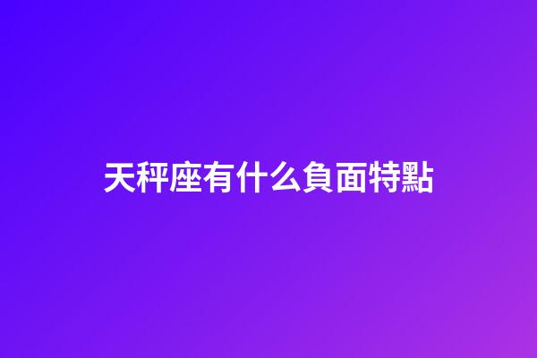 天秤座有什么負面特點-第1張-星座運勢-玄機派