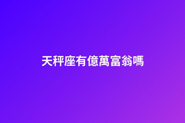 天秤座有億萬富翁嗎-第1張-星座運勢-玄機派