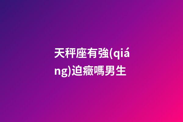 天秤座有強(qiáng)迫癥嗎男生-第1張-星座運(yùn)勢(shì)-玄機(jī)派