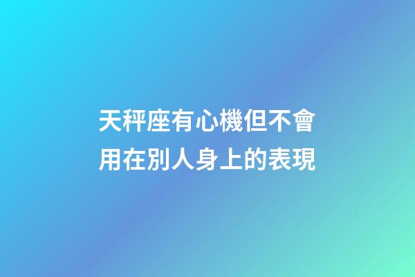 天秤座有心機但不會用在別人身上的表現-第1張-星座運勢-玄機派