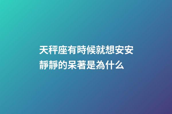 天秤座有時候就想安安靜靜的呆著是為什么-第1張-星座運勢-玄機派