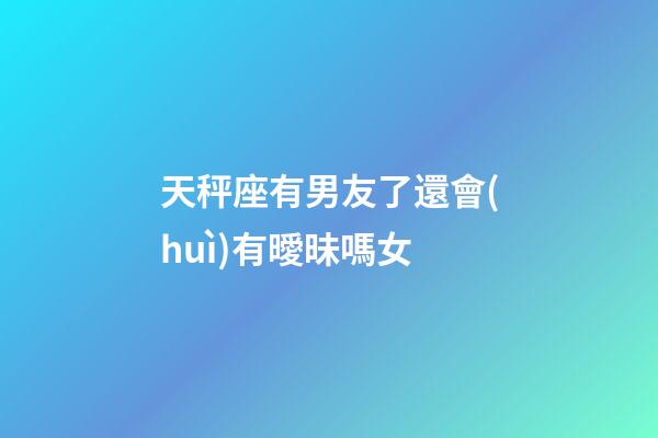 天秤座有男友了還會(huì)有曖昧嗎女-第1張-星座運(yùn)勢(shì)-玄機(jī)派