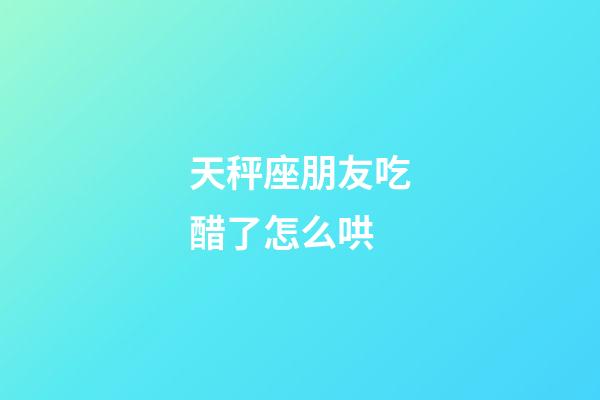 天秤座朋友吃醋了怎么哄-第1張-星座運勢-玄機派