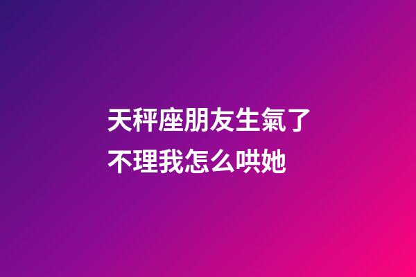 天秤座朋友生氣了不理我怎么哄她-第1張-星座運勢-玄機派