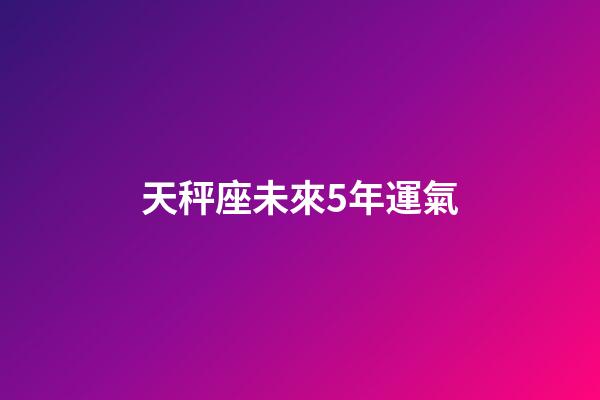 天秤座未來5年運氣-第1張-星座運勢-玄機派