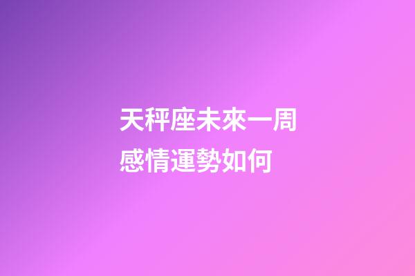 天秤座未來一周感情運勢如何-第1張-星座運勢-玄機派