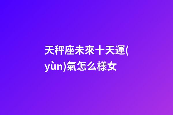 天秤座未來十天運(yùn)氣怎么樣女-第1張-星座運(yùn)勢(shì)-玄機(jī)派