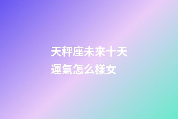 天秤座未來十天運氣怎么樣女