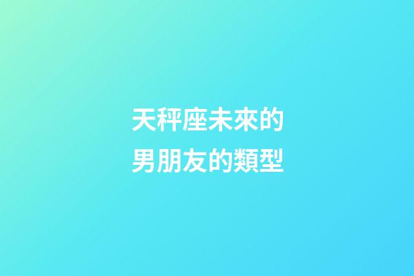 天秤座未來的男朋友的類型-第1張-星座運勢-玄機派