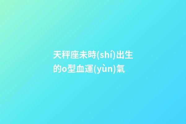天秤座未時(shí)出生的o型血運(yùn)氣