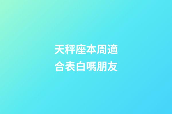 天秤座本周適合表白嗎朋友-第1張-星座運(yùn)勢-玄機(jī)派