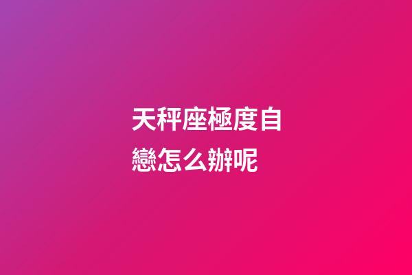 天秤座極度自戀怎么辦呢-第1張-星座運勢-玄機派