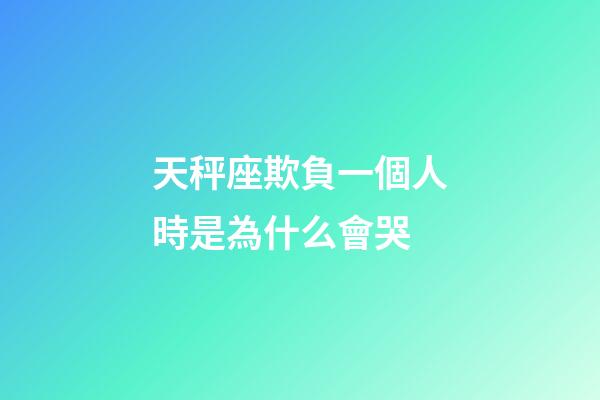 天秤座欺負一個人時是為什么會哭-第1張-星座運勢-玄機派