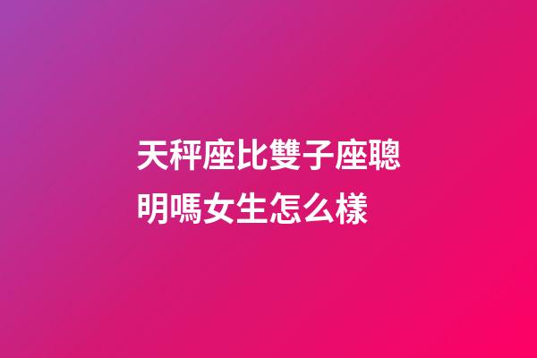 天秤座比雙子座聰明嗎女生怎么樣-第1張-星座運勢-玄機派
