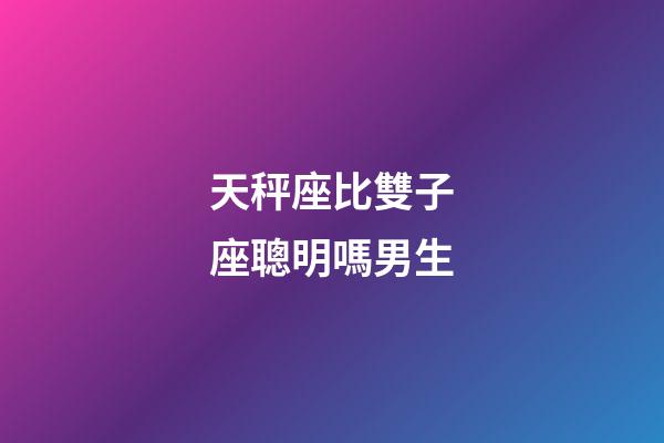 天秤座比雙子座聰明嗎男生-第1張-星座運勢-玄機派