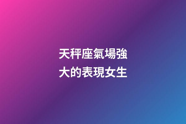 天秤座氣場強大的表現女生-第1張-星座運勢-玄機派