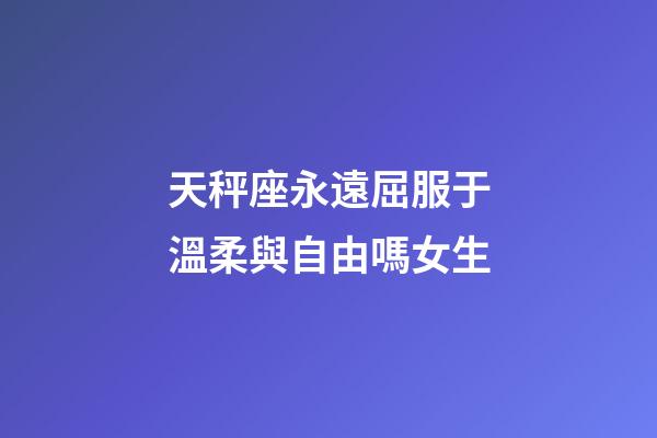 天秤座永遠屈服于溫柔與自由嗎女生-第1張-星座運勢-玄機派