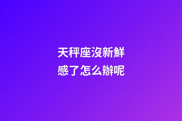 天秤座沒新鮮感了怎么辦呢-第1張-星座運勢-玄機派
