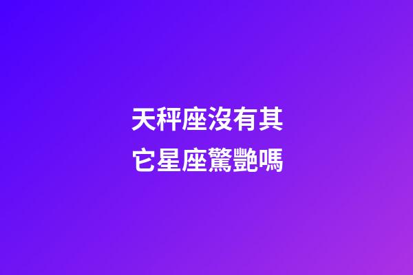 天秤座沒有其它星座驚艷嗎-第1張-星座運勢-玄機派
