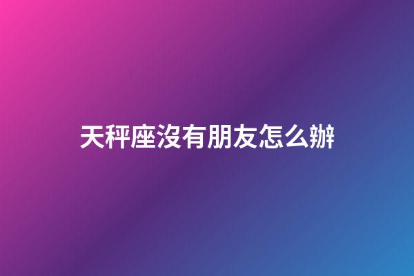 天秤座沒有朋友怎么辦-第1張-星座運勢-玄機派