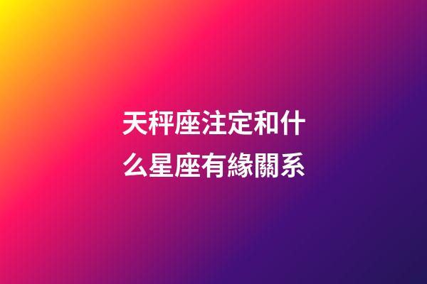 天秤座注定和什么星座有緣關系-第1張-星座運勢-玄機派
