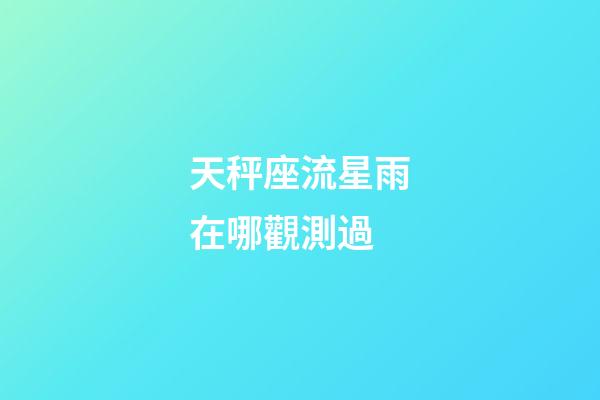 天秤座流星雨在哪觀測過-第1張-星座運勢-玄機派