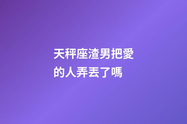 天秤座渣男把愛的人弄丟了嗎-第1張-星座運勢-玄機派