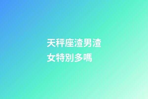 天秤座渣男渣女特別多嗎-第1張-星座運勢-玄機派