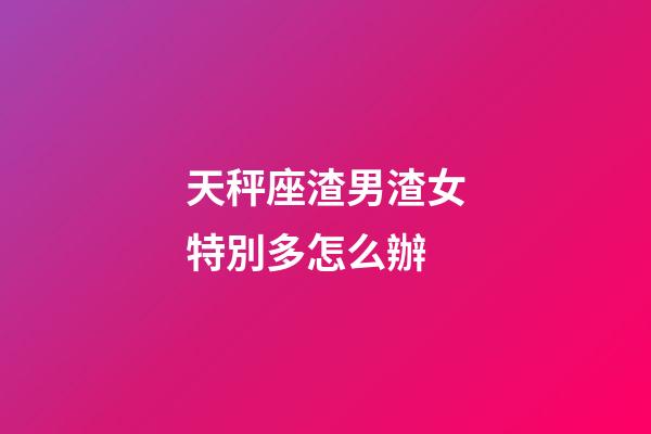 天秤座渣男渣女特別多怎么辦-第1張-星座運勢-玄機派