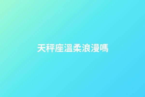 天秤座溫柔浪漫嗎-第1張-星座運勢-玄機派
