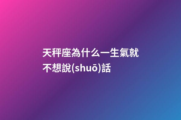 天秤座為什么一生氣就不想說(shuō)話-第1張-星座運(yùn)勢(shì)-玄機(jī)派