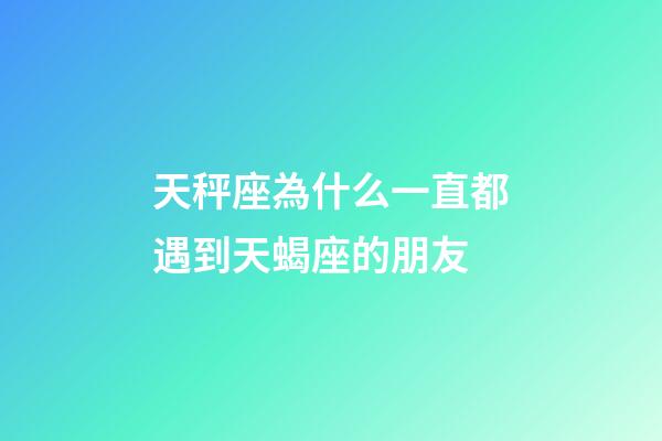 天秤座為什么一直都遇到天蝎座的朋友-第1張-星座運(yùn)勢(shì)-玄機(jī)派