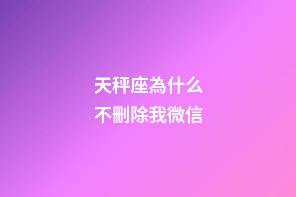 天秤座為什么不刪除我微信-第1張-星座運勢-玄機派