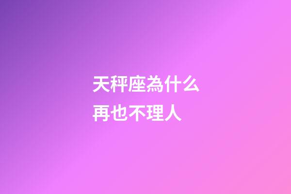 天秤座為什么再也不理人-第1張-星座運(yùn)勢-玄機(jī)派
