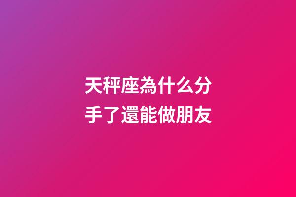 天秤座為什么分手了還能做朋友-第1張-星座運勢-玄機派