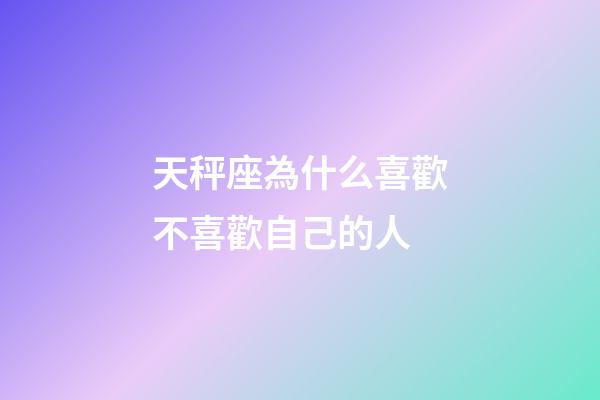 天秤座為什么喜歡不喜歡自己的人-第1張-星座運勢-玄機派