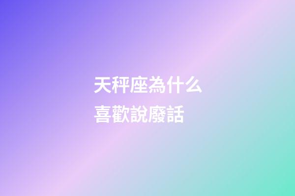天秤座為什么喜歡說廢話