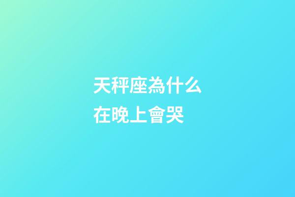 天秤座為什么在晚上會哭-第1張-星座運勢-玄機派