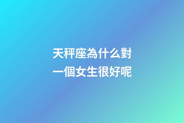 天秤座為什么對一個女生很好呢-第1張-星座運勢-玄機派